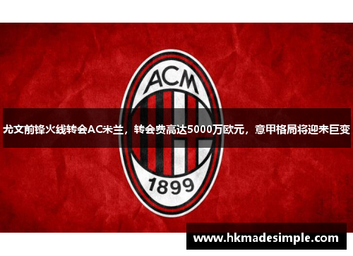 尤文前锋火线转会AC米兰，转会费高达5000万欧元，意甲格局将迎来巨变