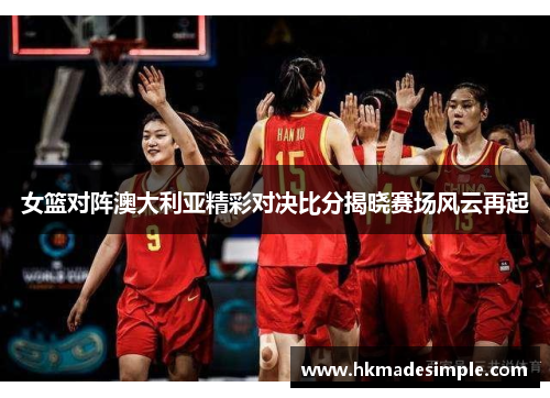 女篮对阵澳大利亚精彩对决比分揭晓赛场风云再起