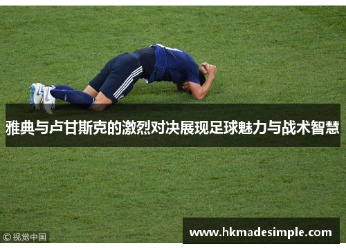 雅典与卢甘斯克的激烈对决展现足球魅力与战术智慧
