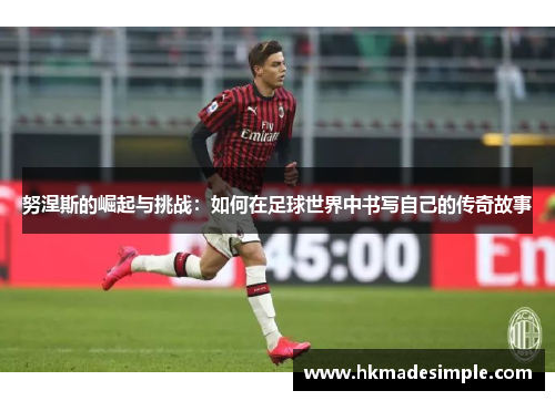 努涅斯的崛起与挑战：如何在足球世界中书写自己的传奇故事