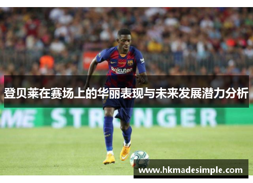 登贝莱在赛场上的华丽表现与未来发展潜力分析