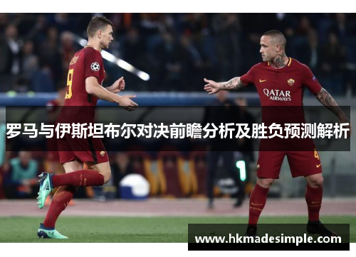 罗马与伊斯坦布尔对决前瞻分析及胜负预测解析