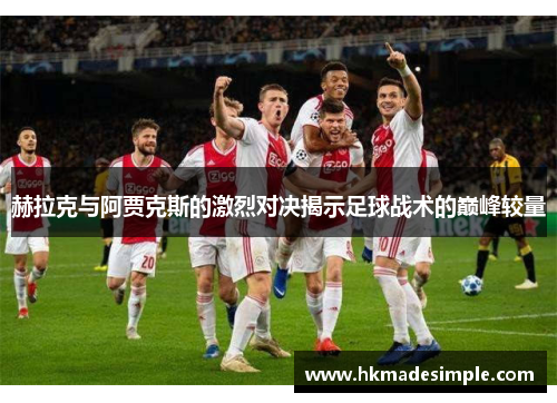 赫拉克与阿贾克斯的激烈对决揭示足球战术的巅峰较量